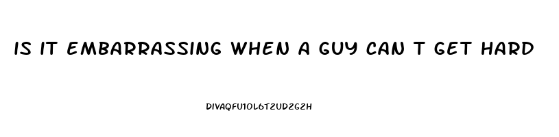 is it embarrassing when a guy can t get hard