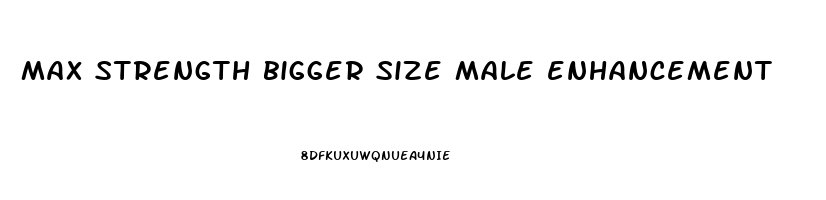 max strength bigger size male enhancement