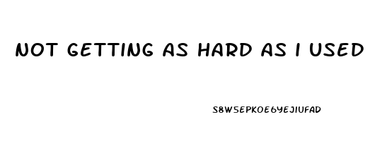 not getting as hard as i used to