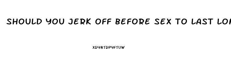 should you jerk off before sex to last longer