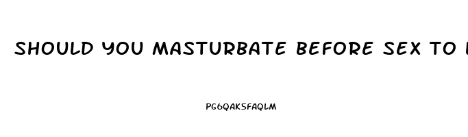 should you masturbate before sex to last longer