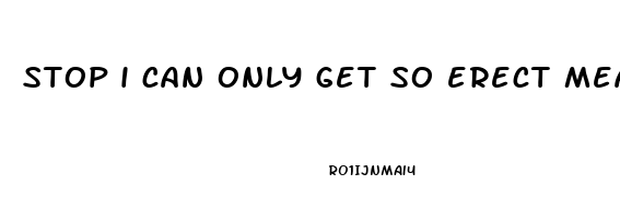 stop i can only get so erect meaning