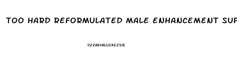 too hard reformulated male enhancement supplement