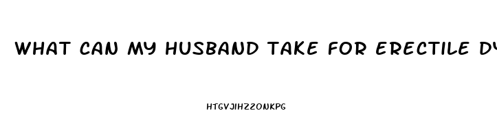 what can my husband take for erectile dysfunction