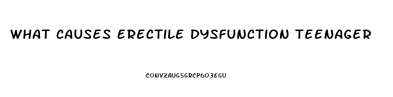 what causes erectile dysfunction teenager