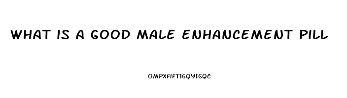 what is a good male enhancement pill