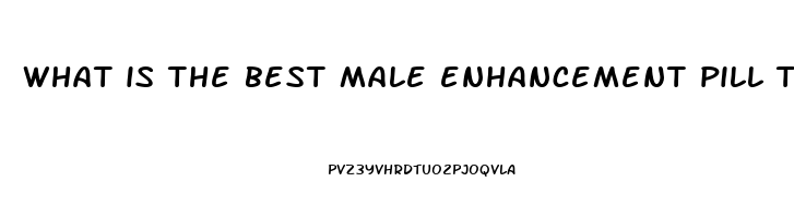 what is the best male enhancement pill to take