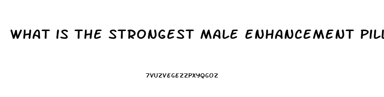 what is the strongest male enhancement pill