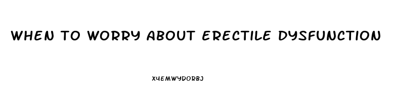 when to worry about erectile dysfunction