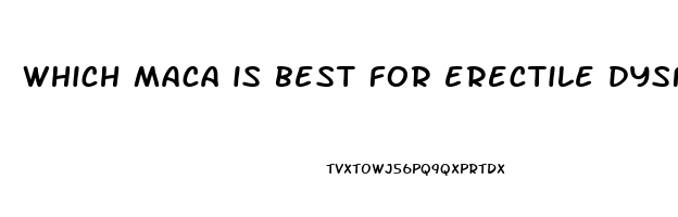 which maca is best for erectile dysfunction