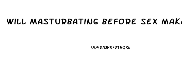 will masturbating before sex make you last longer