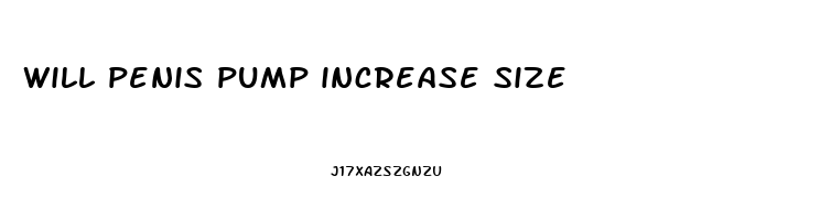 will penis pump increase size